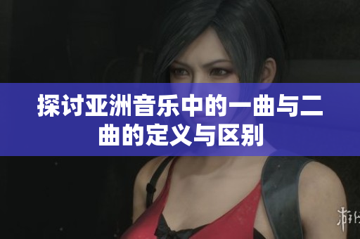 探讨亚洲音乐中的一曲与二曲的定义与区别