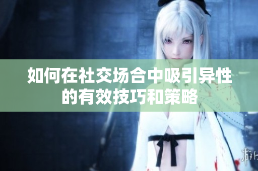 如何在社交场合中吸引异性的有效技巧和策略