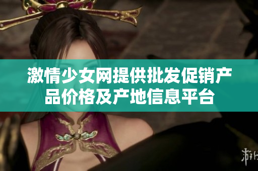 激情少女网提供批发促销产品价格及产地信息平台