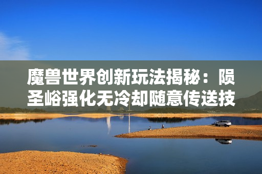 魔兽世界创新玩法揭秘：陨圣峪强化无冷却随意传送技巧