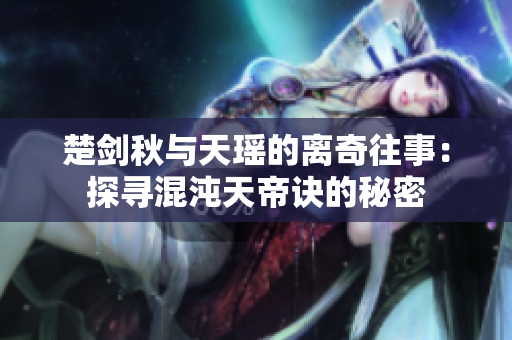 楚剑秋与天瑶的离奇往事：探寻混沌天帝诀的秘密