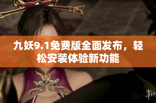 九妖9.1免费版全面发布，轻松安装体验新功能