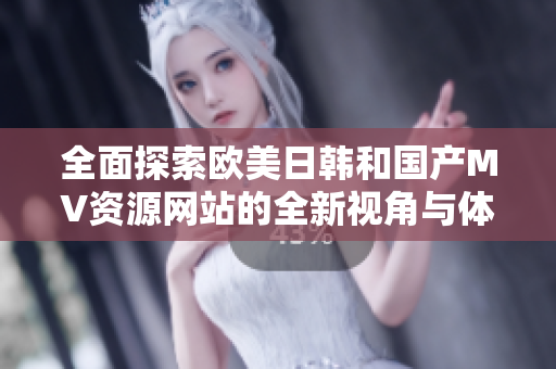 全面探索欧美日韩和国产MV资源网站的全新视角与体验