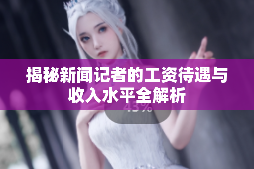 揭秘新闻记者的工资待遇与收入水平全解析