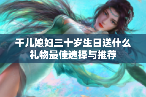 干儿媳妇三十岁生日送什么礼物最佳选择与推荐