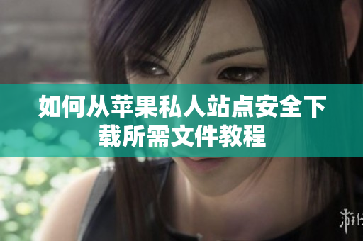 如何从苹果私人站点安全下载所需文件教程