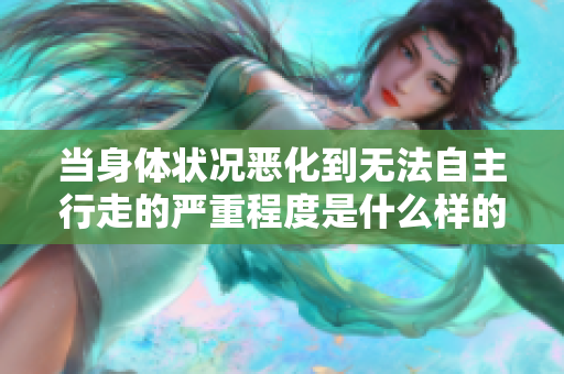 当身体状况恶化到无法自主行走的严重程度是什么样的体验