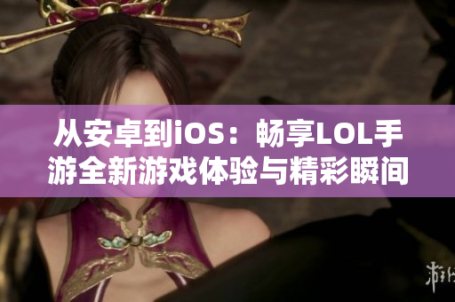 从安卓到iOS：畅享LOL手游全新游戏体验与精彩瞬间