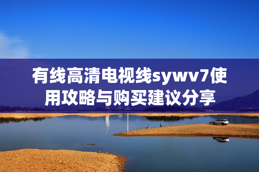 有线高清电视线sywv7使用攻略与购买建议分享