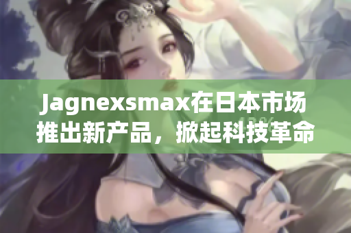 Jagnexsmax在日本市场推出新产品，掀起科技革命浪潮