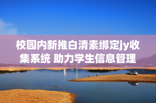 校园内新推白清素绑定jy收集系统 助力学生信息管理与交流
