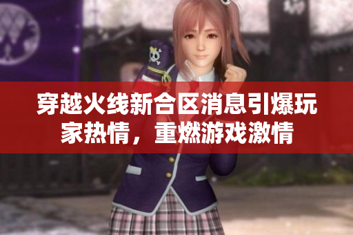穿越火线新合区消息引爆玩家热情，重燃游戏激情