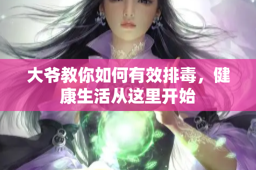 大爷教你如何有效排毒，健康生活从这里开始