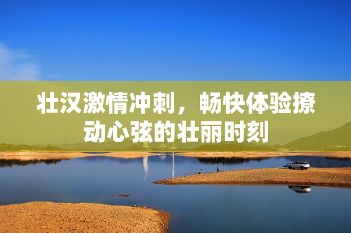 壮汉激情冲刺，畅快体验撩动心弦的壮丽时刻