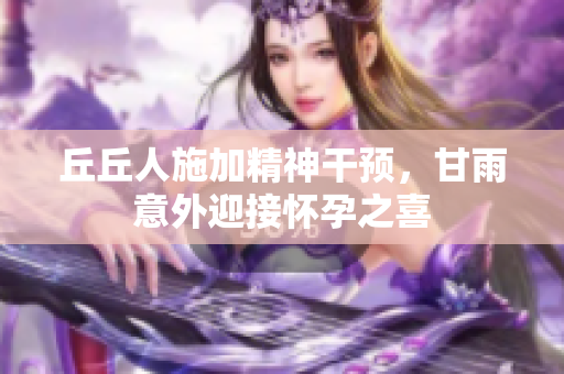 丘丘人施加精神干预，甘雨意外迎接怀孕之喜