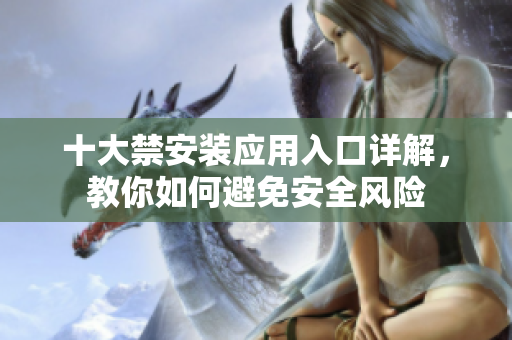 十大禁安装应用入口详解，教你如何避免安全风险