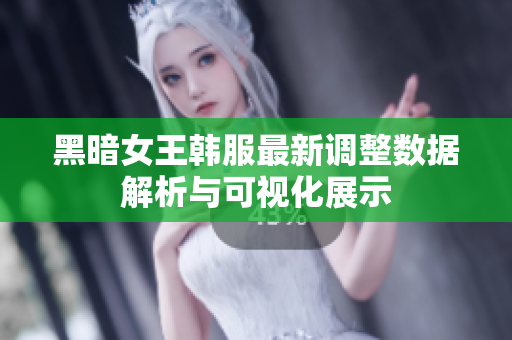 黑暗女王韩服最新调整数据解析与可视化展示