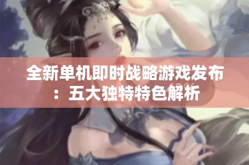 全新单机即时战略游戏发布：五大独特特色解析
