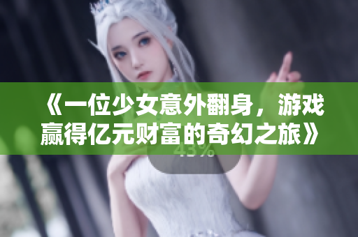 《一位少女意外翻身，游戏赢得亿元财富的奇幻之旅》