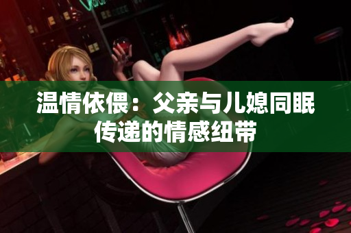温情依偎：父亲与儿媳同眠传递的情感纽带