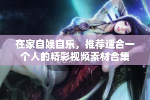 在家自娱自乐，推荐适合一个人的精彩视频素材合集