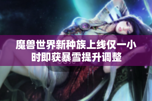 魔兽世界新种族上线仅一小时即获暴雪提升调整