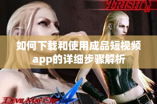 如何下载和使用成品短视频app的详细步骤解析