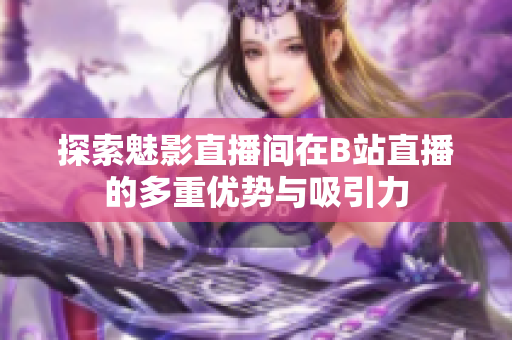 探索魅影直播间在B站直播的多重优势与吸引力