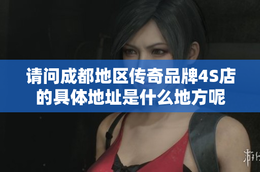 请问成都地区传奇品牌4S店的具体地址是什么地方呢
