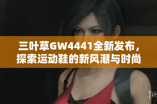 三叶草GW4441全新发布，探索运动鞋的新风潮与时尚魅力