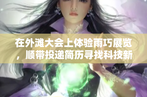在外滩大会上体验雨巧展览，顺带投递简历寻找科技新机遇