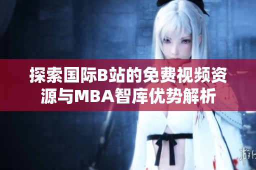 探索国际B站的免费视频资源与MBA智库优势解析