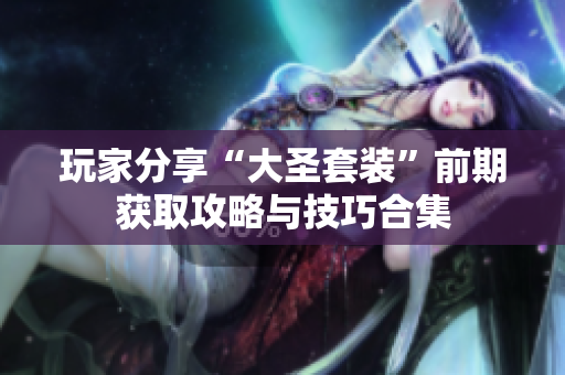 玩家分享“大圣套装”前期获取攻略与技巧合集