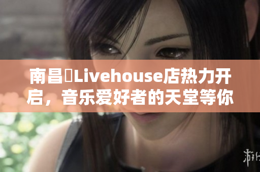 南昌響Livehouse店热力开启，音乐爱好者的天堂等你来！