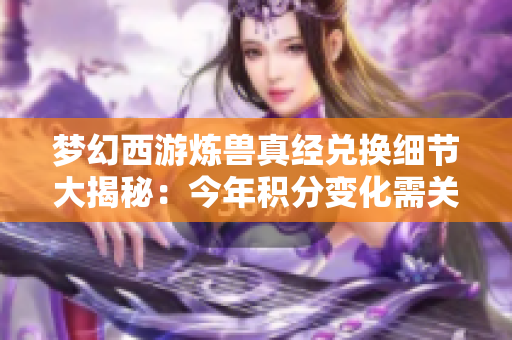 梦幻西游炼兽真经兑换细节大揭秘：今年积分变化需关注