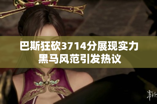 巴斯狂砍3714分展现实力 黑马风范引发热议