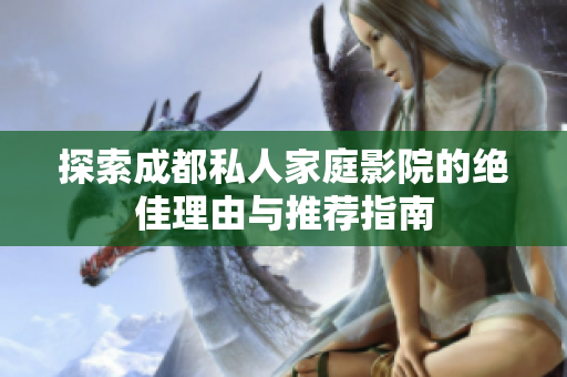 探索成都私人家庭影院的绝佳理由与推荐指南