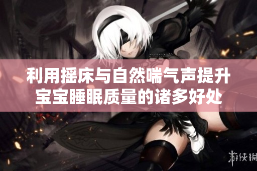 利用摇床与自然喘气声提升宝宝睡眠质量的诸多好处
