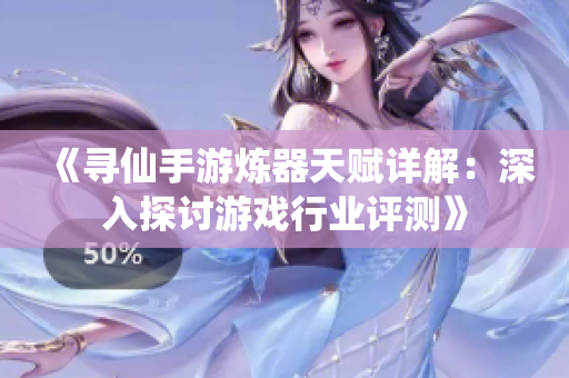 《寻仙手游炼器天赋详解：深入探讨游戏行业评测》