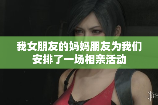 我女朋友的妈妈朋友为我们安排了一场相亲活动