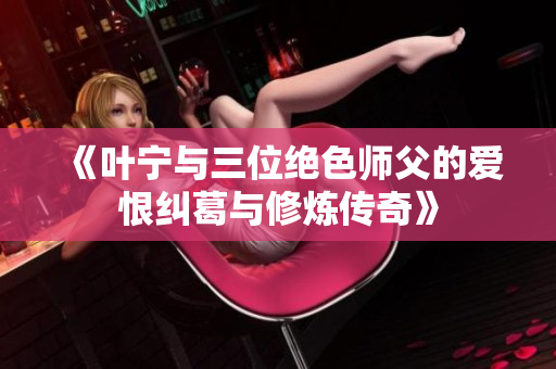 《叶宁与三位绝色师父的爱恨纠葛与修炼传奇》