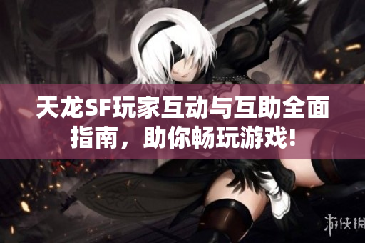 天龙SF玩家互动与互助全面指南，助你畅玩游戏!