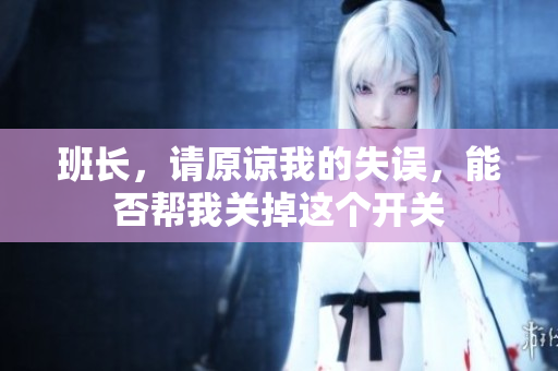 班长，请原谅我的失误，能否帮我关掉这个开关