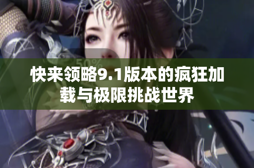 快来领略9.1版本的疯狂加载与极限挑战世界