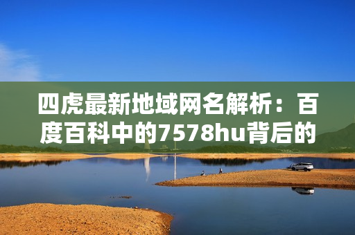 四虎最新地域网名解析：百度百科中的7578hu背后的故事