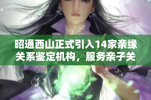 昭通西山正式引入14家亲缘关系鉴定机构，服务亲子关系检验