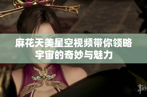 麻花天美星空视频带你领略宇宙的奇妙与魅力