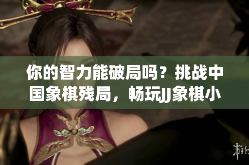你的智力能破局吗？挑战中国象棋残局，畅玩JJ象棋小游戏