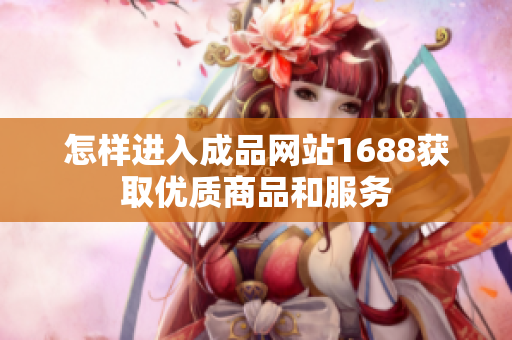 怎样进入成品网站1688获取优质商品和服务