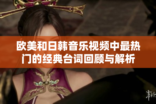 欧美和日韩音乐视频中最热门的经典台词回顾与解析